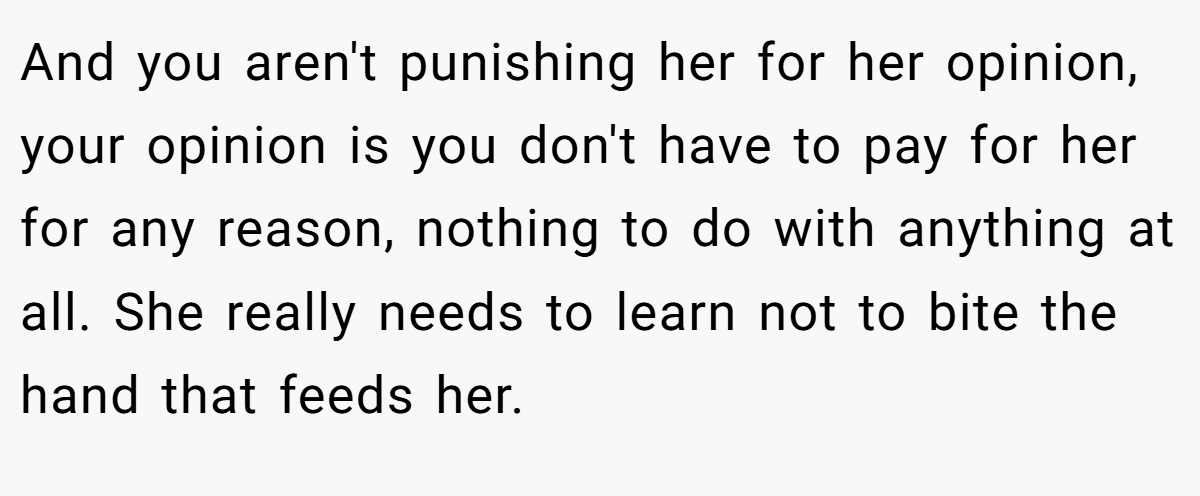 And you aren't punishing her for her opinion, your opinion is you don't have to pay for her for any reason, nothing to do with anything at all. She really needs to learn not to bite the hand that feeds her.