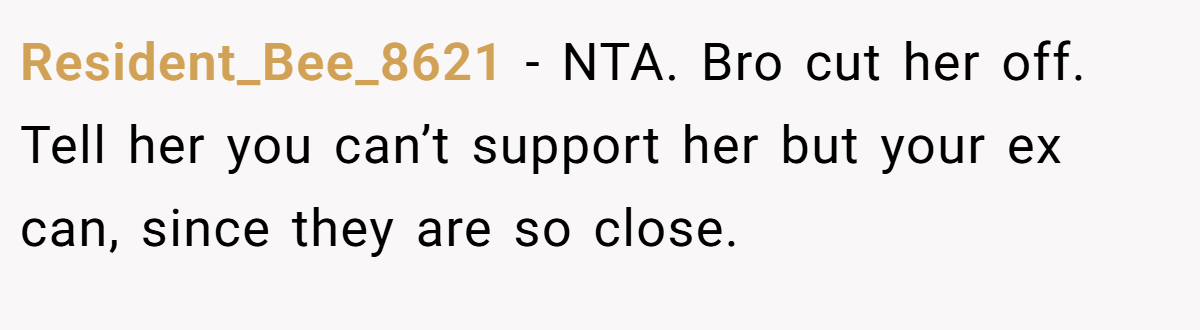 Resident_Bee_8621 − NTA. Bro cut her off. Tell her you can’t support her but your ex can, since they are so close.