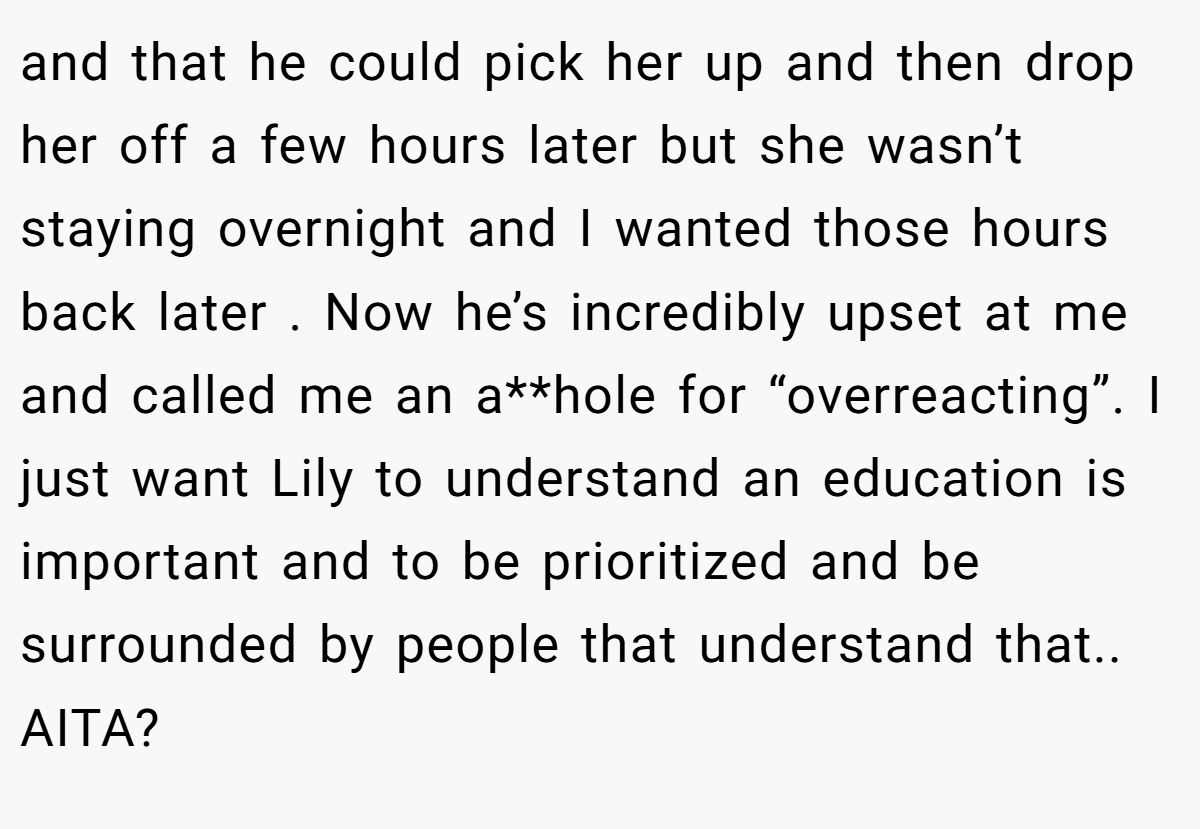 and that he could pick her up and then drop her off a few hours later but she wasn’t staying overnight and I wanted those hours back later . Now he’s incredibly upset at me and called me an a**hole for “overreacting”. I just want Lily to understand an education is important and to be prioritized and be surrounded by people that understand that.. AITA?