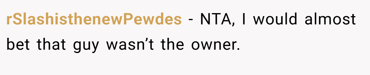 rSlashisthenewPewdes − NTA, I would almost bet that guy wasn’t the owner.