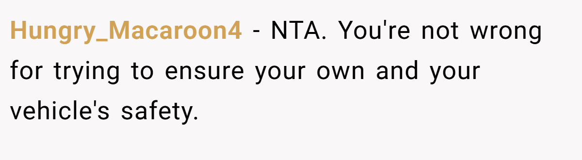 Hungry_Macaroon4 − NTA. You're not wrong for trying to ensure your own and your vehicle's safety.