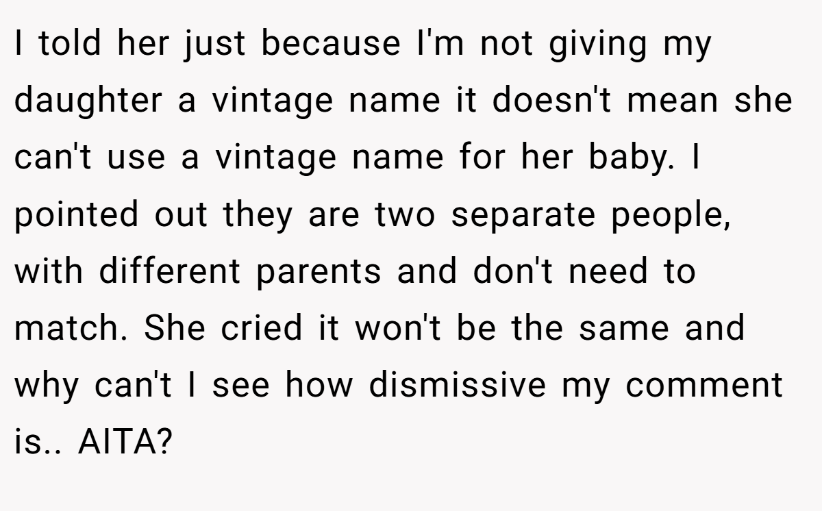 I told her just because I'm not giving my daughter a vintage name it doesn't mean she can't use a vintage name for her baby. I pointed out they are two separate people, with different parents and don't need to match. She cried it won't be the same and why can't I see how dismissive my comment is.. AITA?