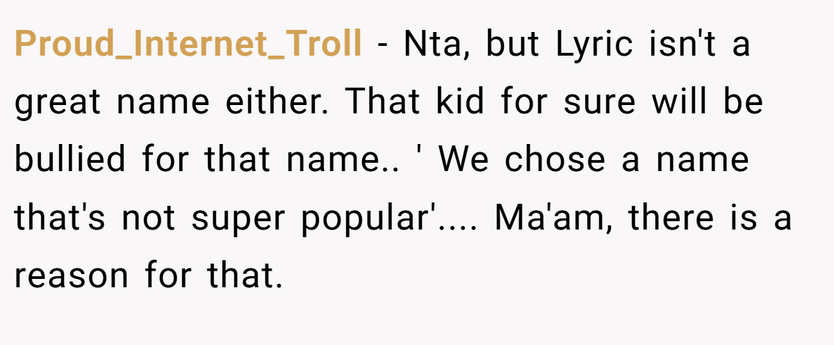 Proud_Internet_Troll - Nta, but Lyric isn't a great name either. That kid for sure will be bullied for that name.. ' We chose a name that's not super popular'.... Ma'am, there is a reason for that.