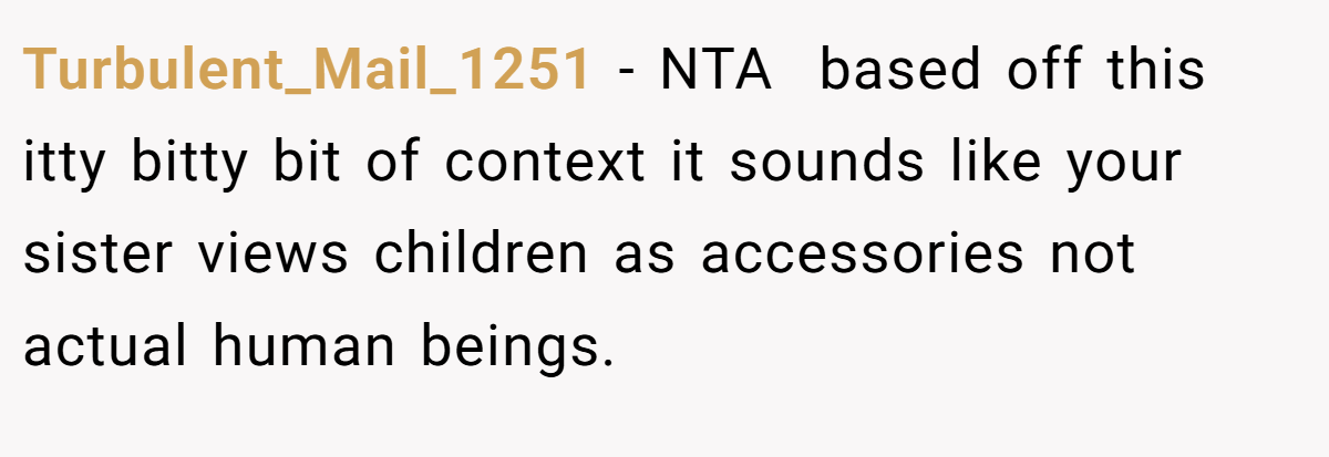 Turbulent_Mail_1251 - NTA  based off this itty bitty bit of context it sounds like your sister views children as accessories not actual human beings. 
