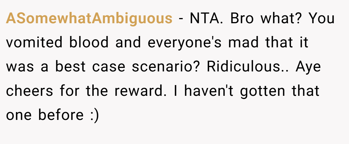 ASomewhatAmbiguous − NTA. Bro what? You vomited blood and everyone's mad that it was a best case scenario? Ridiculous.. Aye cheers for the reward. I haven't gotten that one before :)