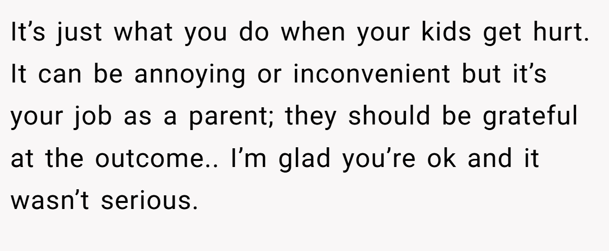 It’s just what you do when your kids get hurt. It can be annoying or inconvenient but it’s your job as a parent; they should be grateful at the outcome.. I’m glad you’re ok and it wasn’t serious.