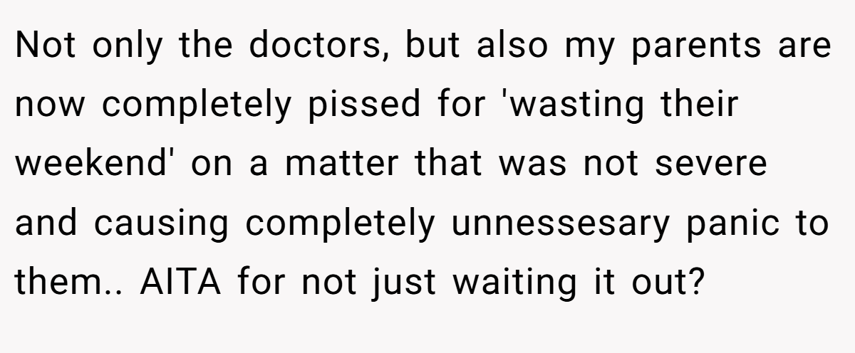 Not only the doctors, but also my parents are now completely pissed for 'wasting their weekend' on a matter that was not severe and causing completely unnessesary panic to them.. AITA for not just waiting it out?