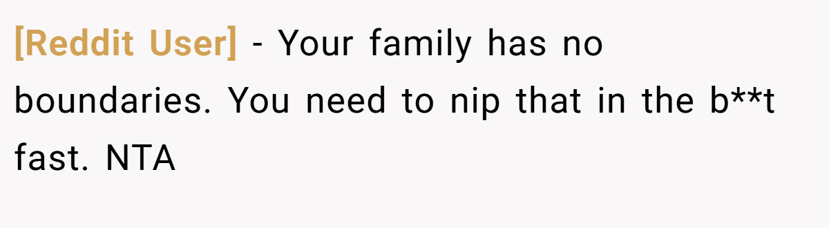 [Reddit User] − Your family has no boundaries. You need to nip that in the b**t fast. NTA