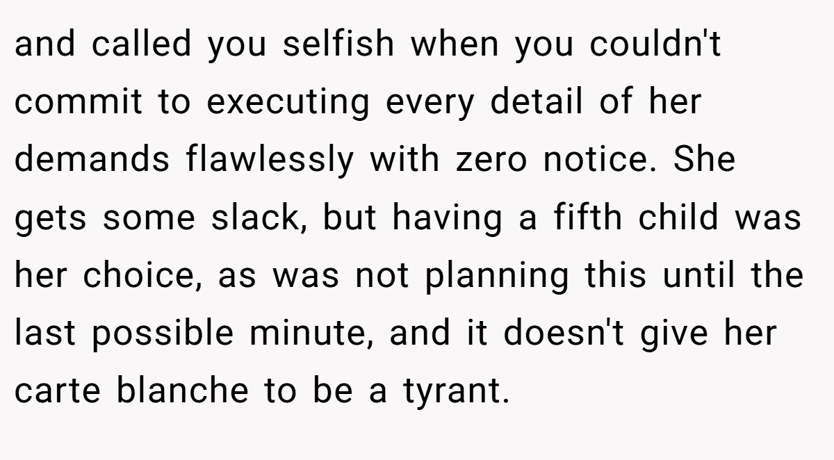 and called you selfish when you couldn't commit to executing every detail of her demands flawlessly with zero notice. She gets some slack, but having a fifth child was her choice, as was not planning this until the last possible minute, and it doesn't give her carte blanche to be a tyrant.