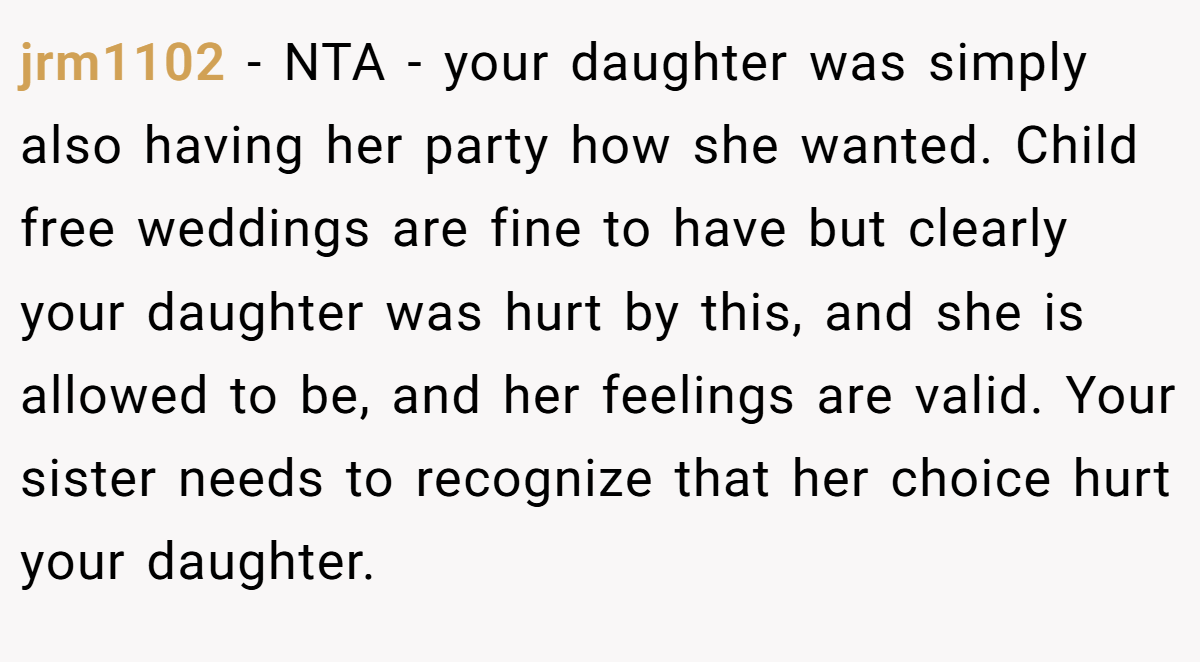 jrm1102 − NTA - your daughter was simply also having her party how she wanted. Child free weddings are fine to have but clearly your daughter was hurt by this, and she is allowed to be, and her feelings are valid. Your sister needs to recognize that her choice hurt your daughter.
