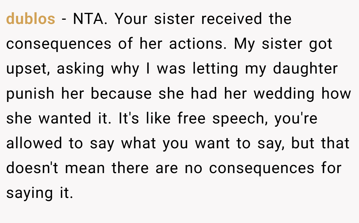 dublos − NTA. Your sister received the consequences of her actions. My sister got upset, asking why I was letting my daughter punish her because she had her wedding how she wanted it. It's like free speech, you're allowed to say what you want to say, but that doesn't mean there are no consequences for saying it.