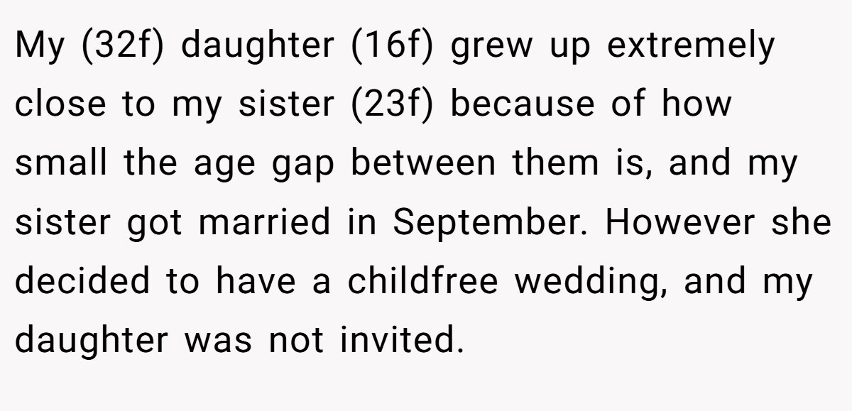 My (32f) daughter (16f) grew up extremely close to my sister (23f) because of how small the age gap between them is, and my sister got married in September. However she decided to have a childfree wedding, and my daughter was not invited.