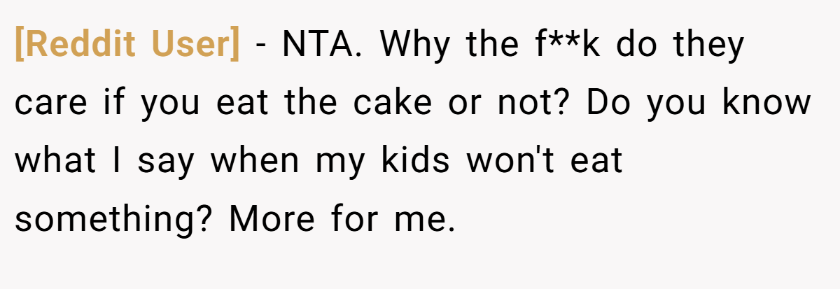 [Reddit User] - NTA. Why the f**k do they care if you eat the cake or not? Do you know what I say when my kids won't eat something? More for me.