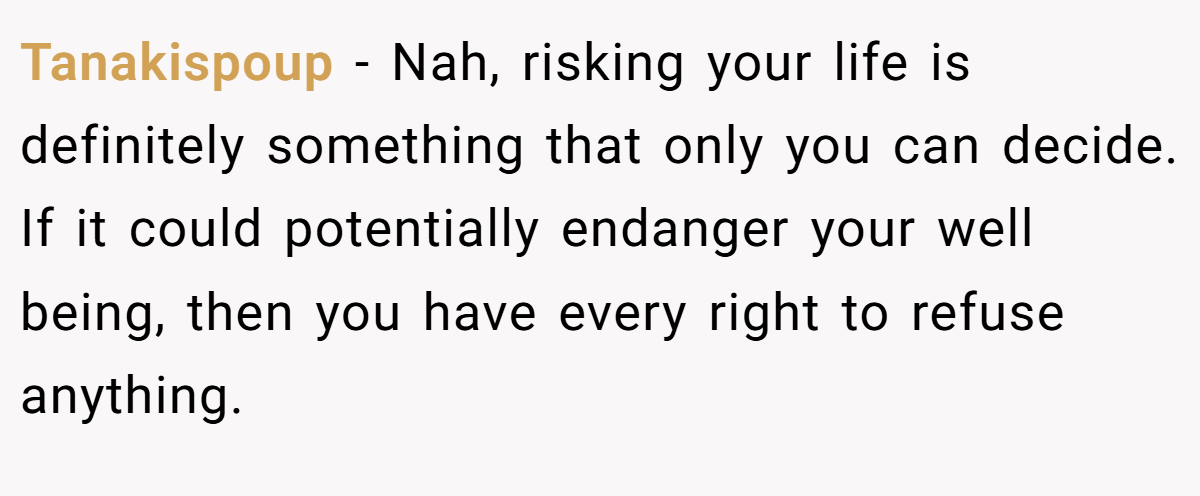 Tanakispoup - Nah, risking your life is definitely something that only you can decide. If it could potentially endanger your well being, then you have every right to refuse anything.