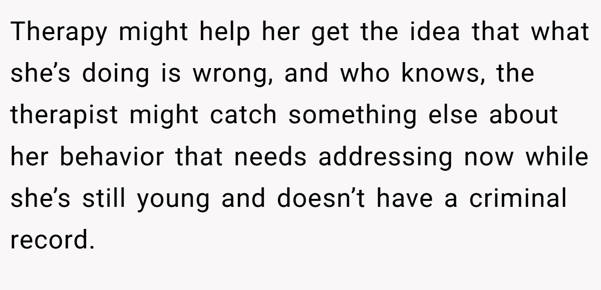 Therapy might help her get the idea that what she’s doing is wrong, and who knows, the therapist might catch something else about her behavior that needs addressing now while she’s still young and doesn’t have a criminal record.