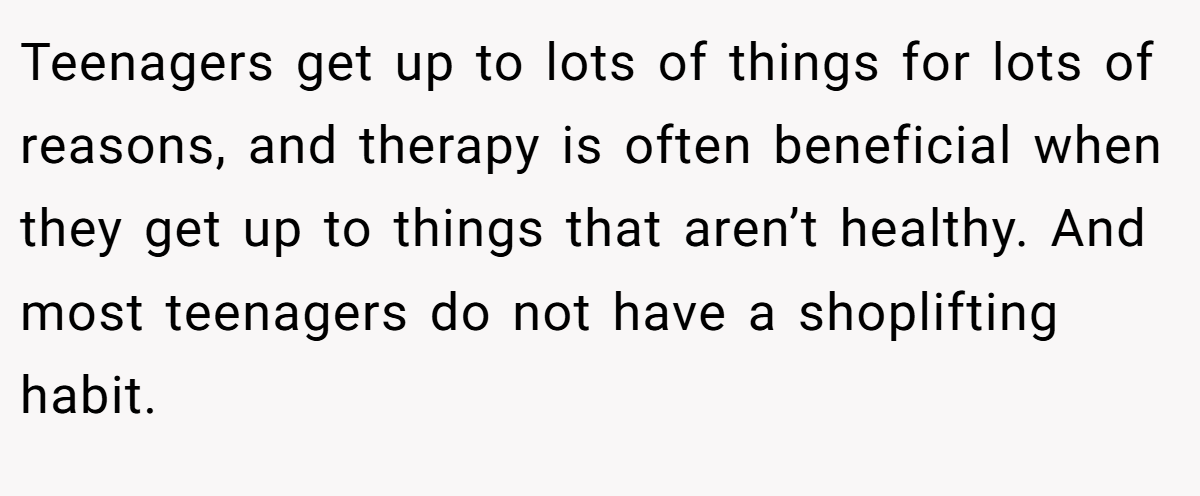 Teenagers get up to lots of things for lots of reasons, and therapy is often beneficial when they get up to things that aren’t healthy. And most teenagers do not have a shoplifting habit.