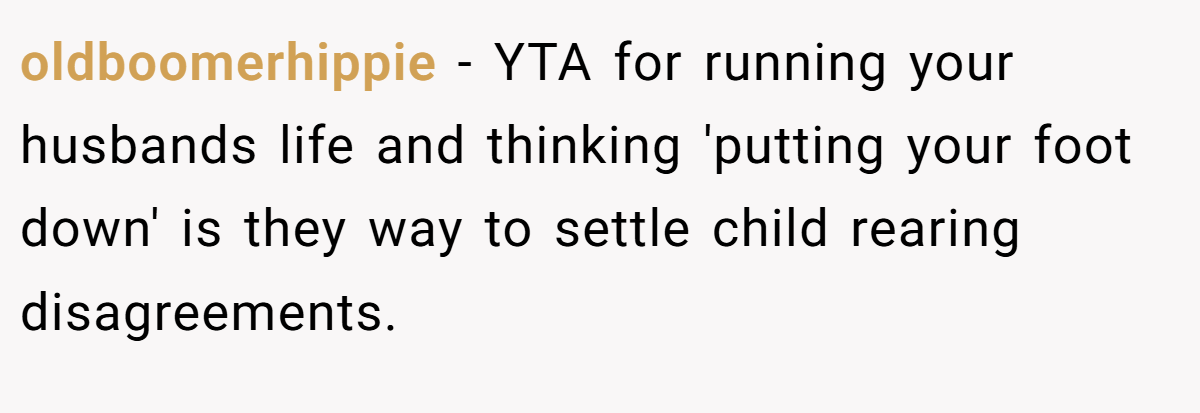 oldboomerhippie − YTA for running your husbands life and thinking 'putting your foot down' is they way to settle child rearing disagreements.