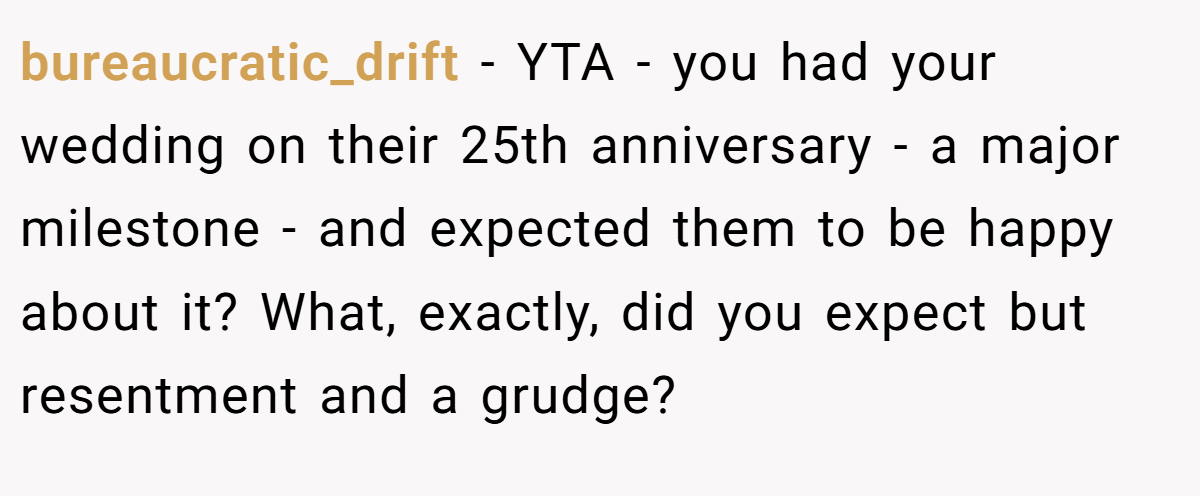 bureaucratic_drift − YTA - you had your wedding on their 25th anniversary - a major milestone - and expected them to be happy about it? What, exactly, did you expect but resentment and a grudge?