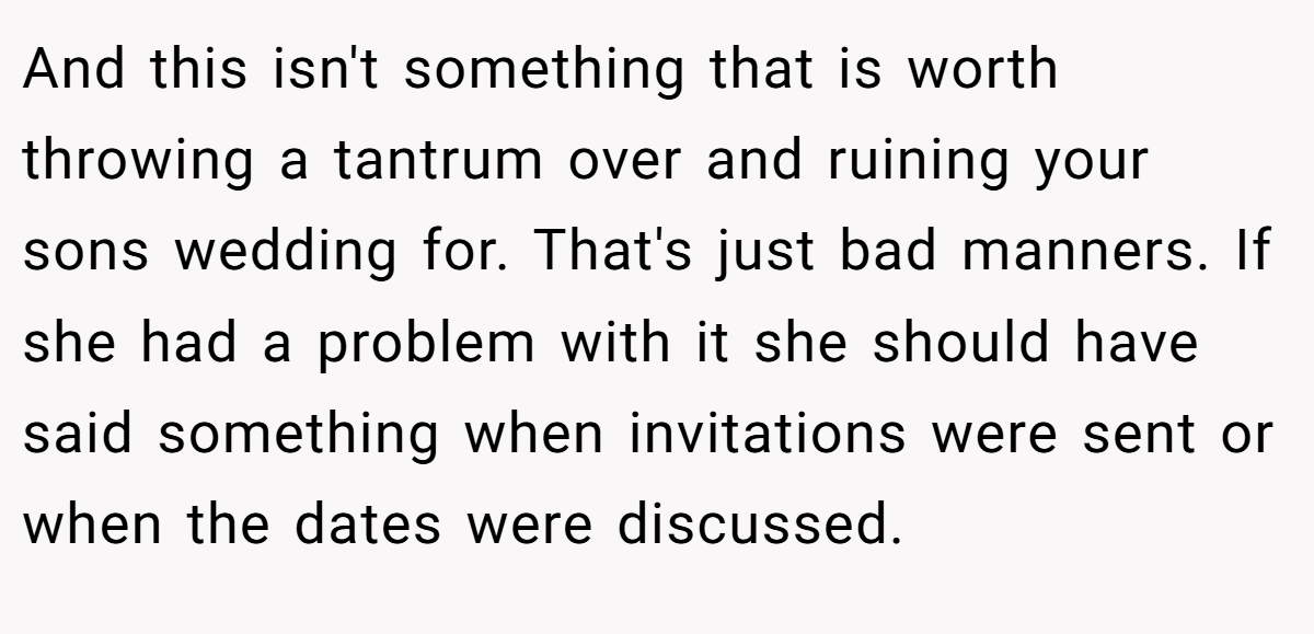And this isn't something that is worth throwing a tantrum over and ruining your sons wedding for. That's just bad manners. If she had a problem with it she should have said something when invitations were sent or when the dates were discussed.