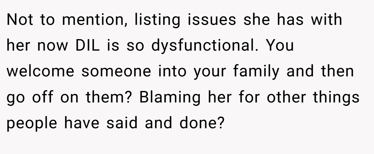 Not to mention, listing issues she has with her now DIL is so dysfunctional. You welcome someone into your family and then go off on them? Blaming her for other things people have said and done?