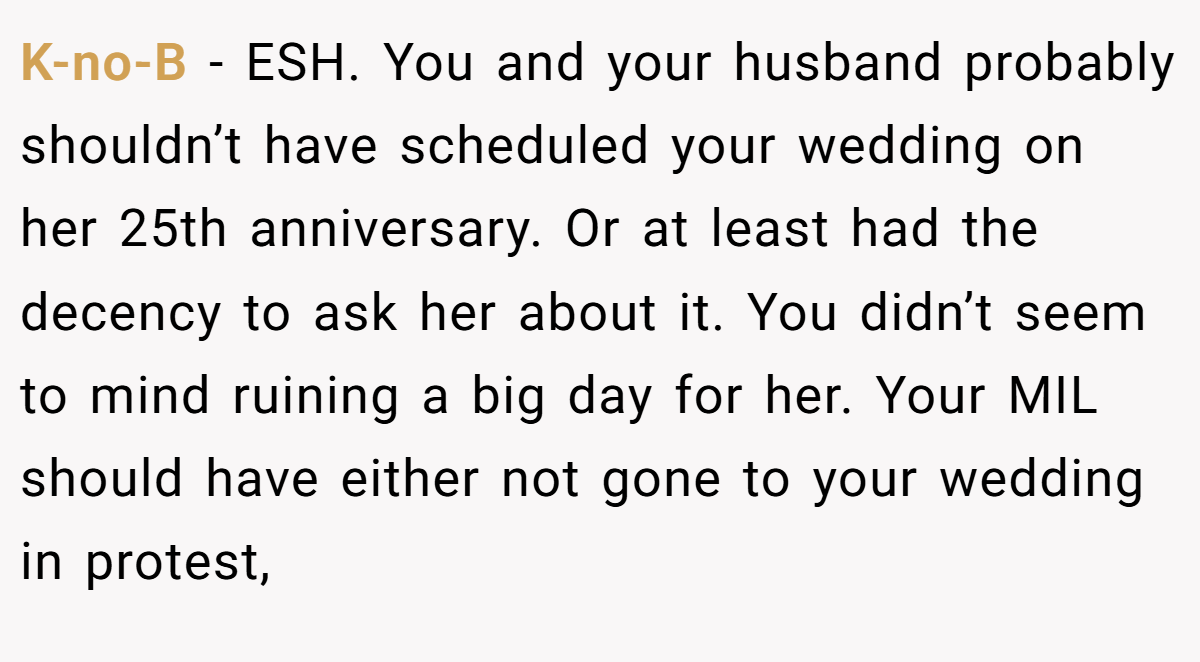 K-no-B − ESH. You and your husband probably shouldn’t have scheduled your wedding on her 25th anniversary. Or at least had the decency to ask her about it. You didn’t seem to mind ruining a big day for her. Your MIL should have either not gone to your wedding in protest,