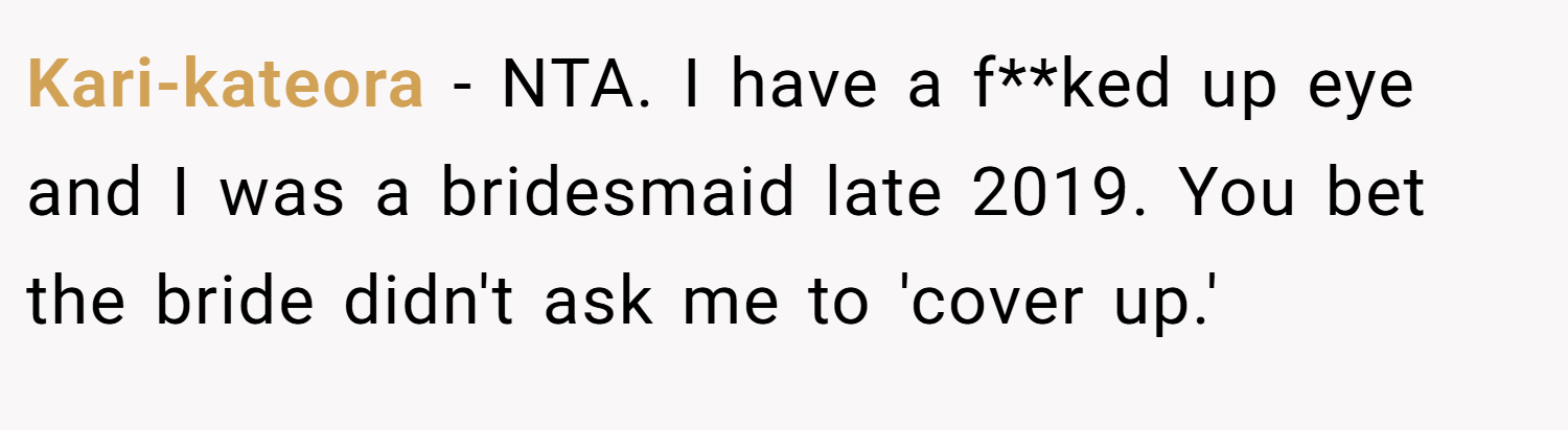 Kari-kateora − NTA. I have a f**ked up eye and I was a bridesmaid late 2019. You bet the bride didn't ask me to 'cover up.'