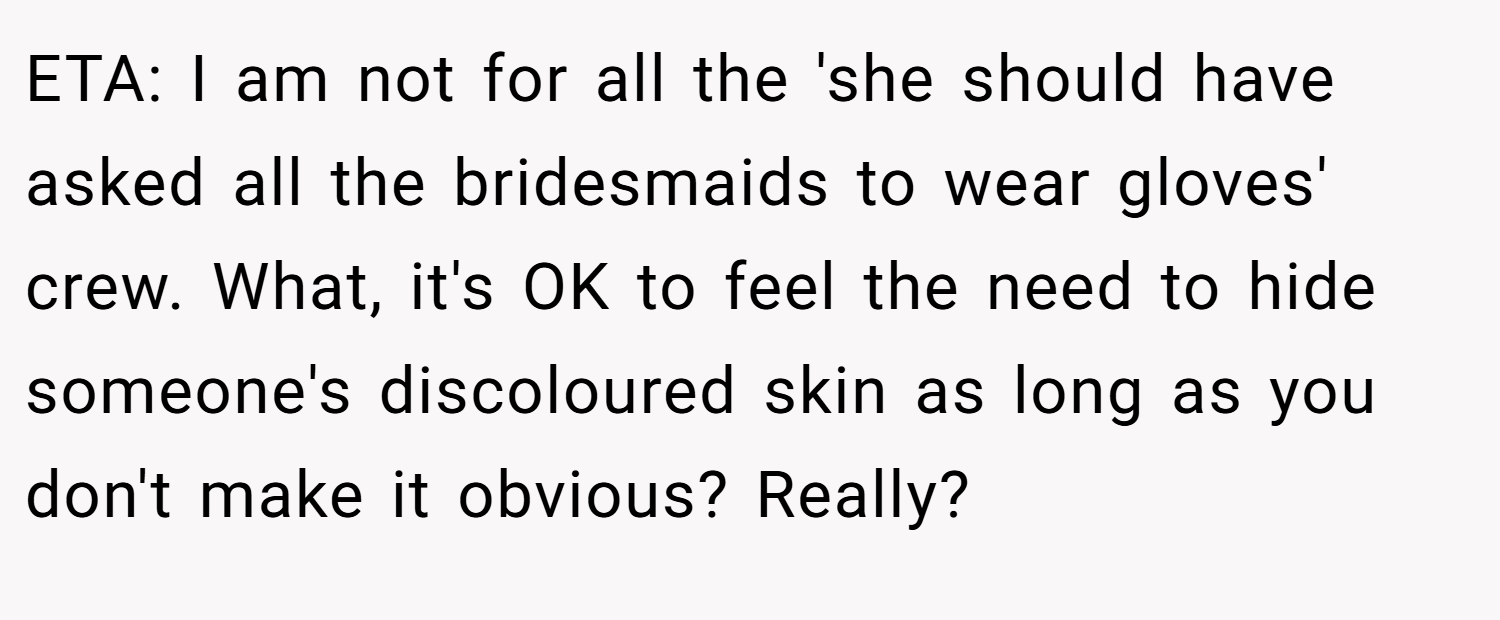 ETA: I am not for all the 'she should have asked all the bridesmaids to wear gloves' crew. What, it's OK to feel the need to hide someone's discoloured skin as long as you don't make it obvious? Really?