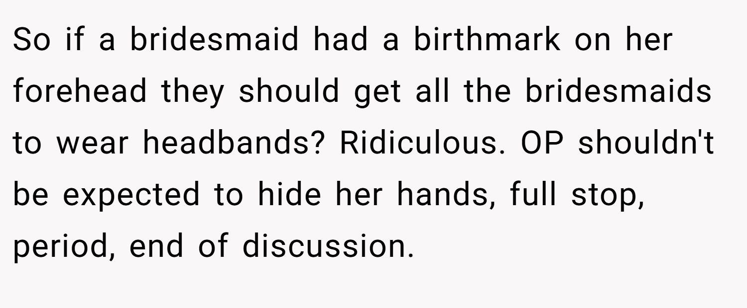 So if a bridesmaid had a birthmark on her forehead they should get all the bridesmaids to wear headbands? Ridiculous. OP shouldn't be expected to hide her hands, full stop, period, end of discussion.