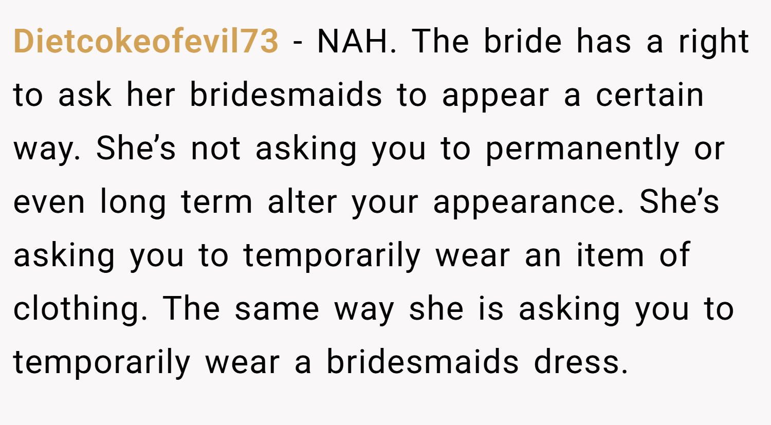 Dietcokeofevil73 − NAH. The bride has a right to ask her bridesmaids to appear a certain way. She’s not asking you to permanently or even long term alter your appearance. She’s asking you to temporarily wear an item of clothing. The same way she is asking you to temporarily wear a bridesmaids dress.