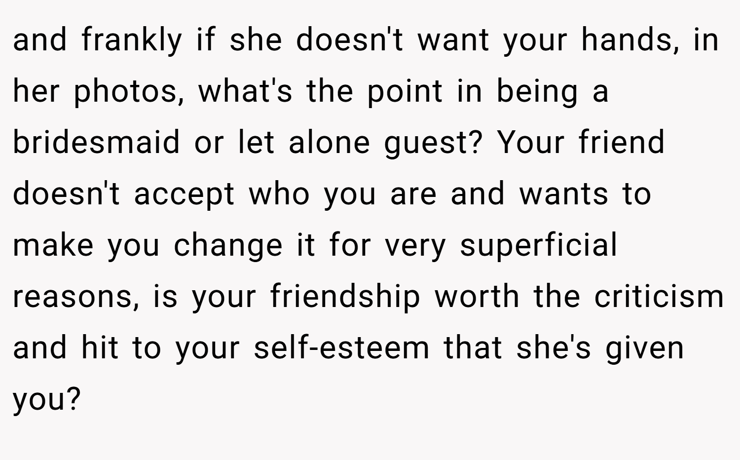 and frankly if she doesn't want your hands, in her photos, what's the point in being a bridesmaid or let alone guest? Your friend doesn't accept who you are and wants to make you change it for very superficial reasons, is your friendship worth the criticism and hit to your self-esteem that she's given you?