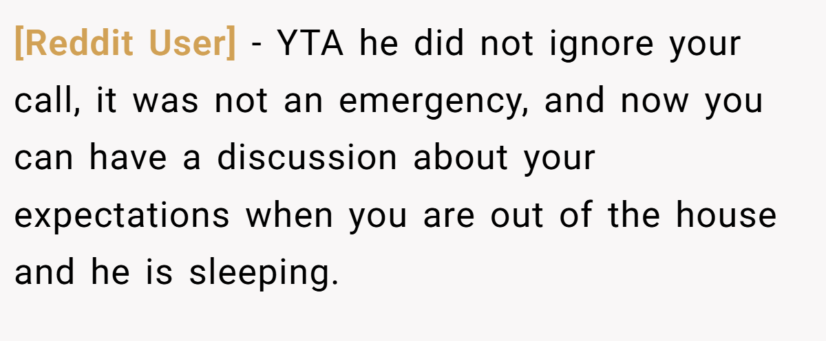 [Reddit User] - YTA he did not ignore your call, it was not an emergency, and now you can have a discussion about your expectations when you are out of the house and he is sleeping.