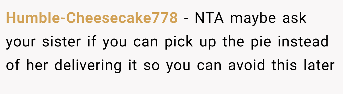 Humble-Cheesecake778 − NTA maybe ask your sister if you can pick up the pie instead of her delivering it so you can avoid this later