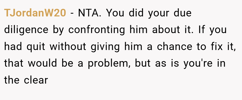 TJordanW20 − NTA. You did your due diligence by confronting him about it. If you had quit without giving him a chance to fix it, that would be a problem, but as is you're in the clear