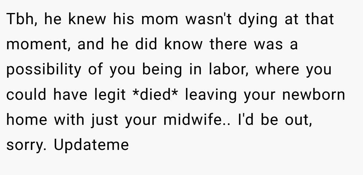 Tbh, he knew his mom wasn't dying at that moment, and he did know there was a possibility of you being in labor, where you could have legit *died* leaving your newborn home with just your midwife.. I'd be out, sorry. Updateme