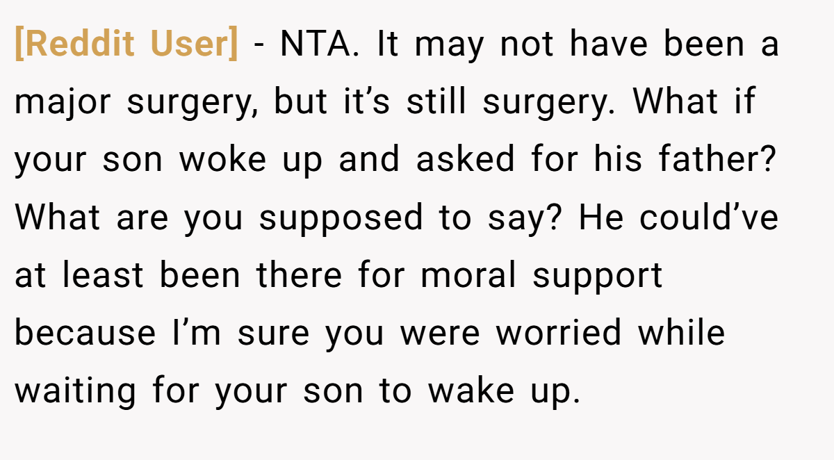 [Reddit User] − NTA. It may not have been a major surgery, but it’s still surgery. What if your son woke up and asked for his father? What are you supposed to say? He could’ve at least been there for moral support because I’m sure you were worried while waiting for your son to wake up.