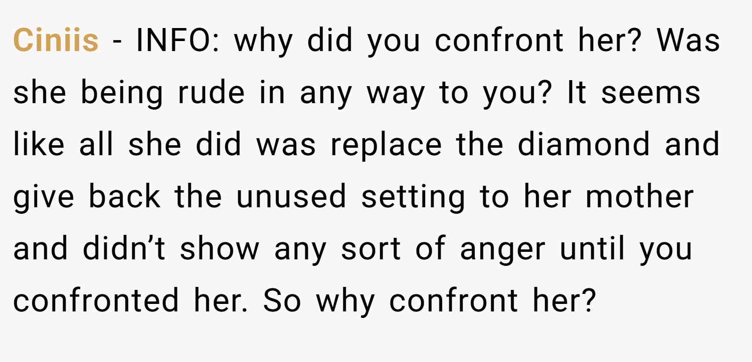 Ciniis − INFO: why did you confront her? Was she being rude in any way to you? It seems like all she did was replace the diamond and give back the unused setting to her mother and didn’t show any sort of anger until you confronted her. So why confront her?