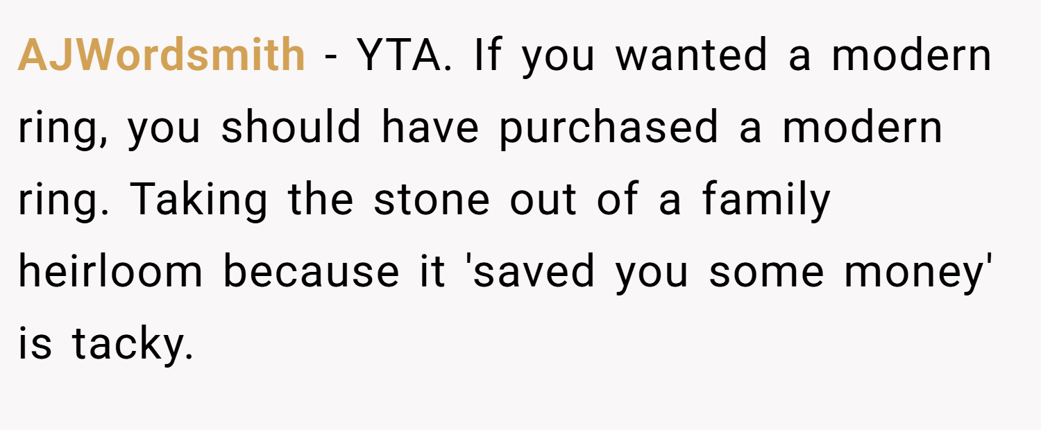 AJWordsmith − YTA. If you wanted a modern ring, you should have purchased a modern ring. Taking the stone out of a family heirloom because it 'saved you some money' is tacky.