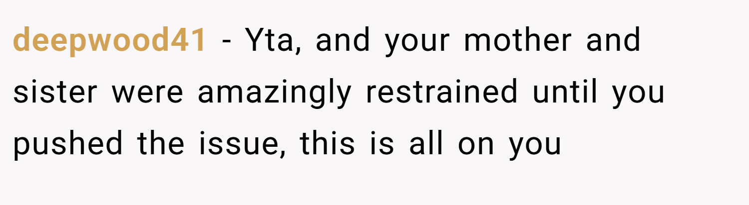 deepwood41 − Yta, and your mother and sister were amazingly restrained until you pushed the issue, this is all on you