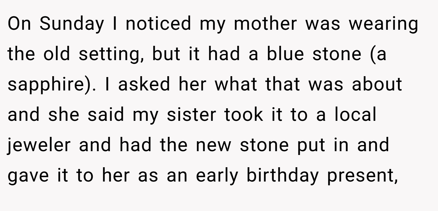 On Sunday I noticed my mother was wearing the old setting, but it had a blue stone (a sapphire). I asked her what that was about and she said my sister took it to a local jeweler and had the new stone put in and gave it to her as an early birthday present,