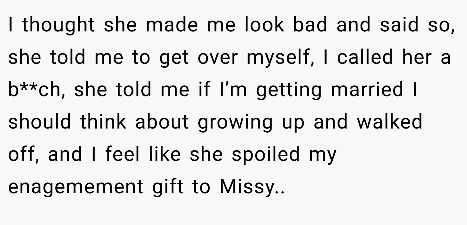 I thought she made me look bad and said so, she told me to get over myself, I called her a b**ch, she told me if I’m getting married I should think about growing up and walked off, and I feel like she spoiled my enagemement gift to Missy..