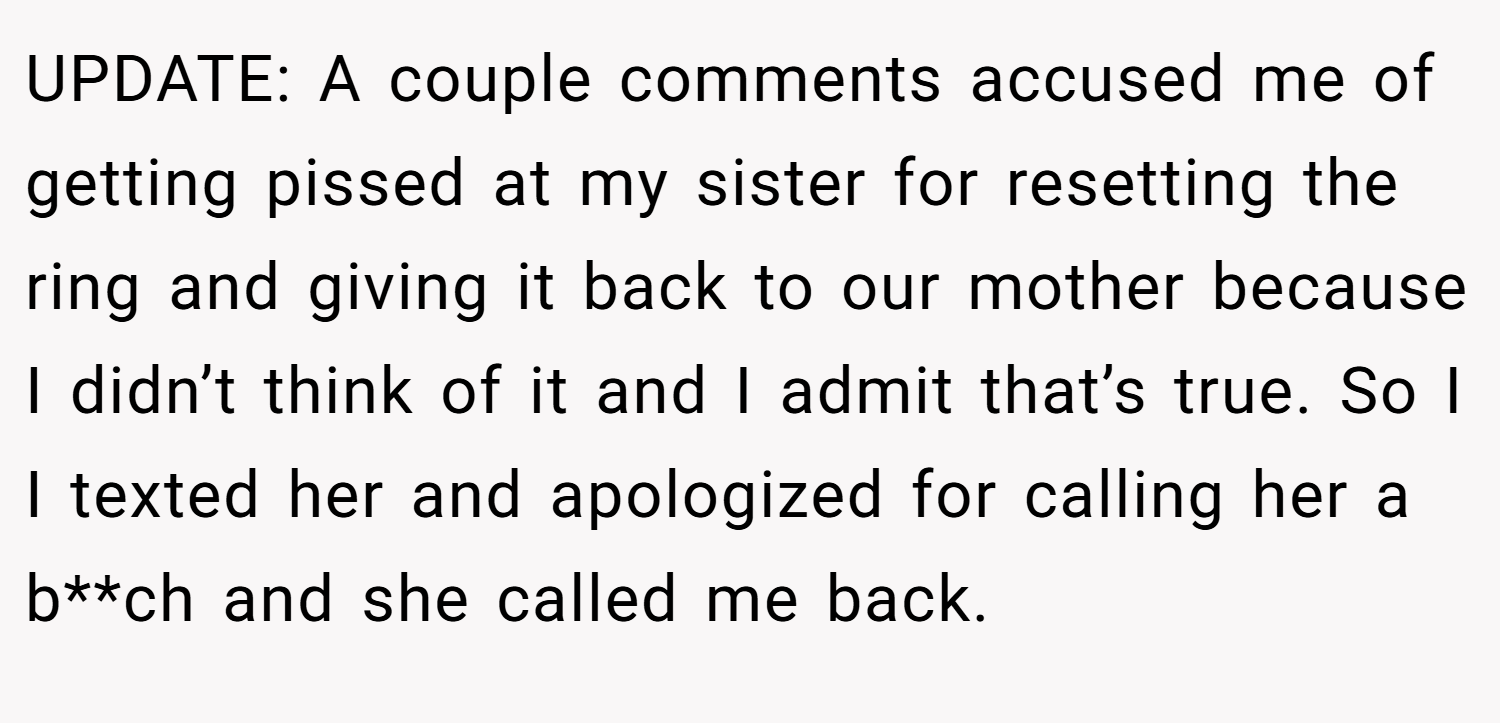 UPDATE: A couple comments accused me of getting pissed at my sister for resetting the ring and giving it back to our mother because I didn’t think of it and I admit that’s true. So I I texted her and apologized for calling her a b**ch and she called me back.