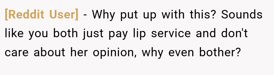 [Reddit User] − Why put up with this? Sounds like you both just pay lip service and don't care about her opinion, why even bother?