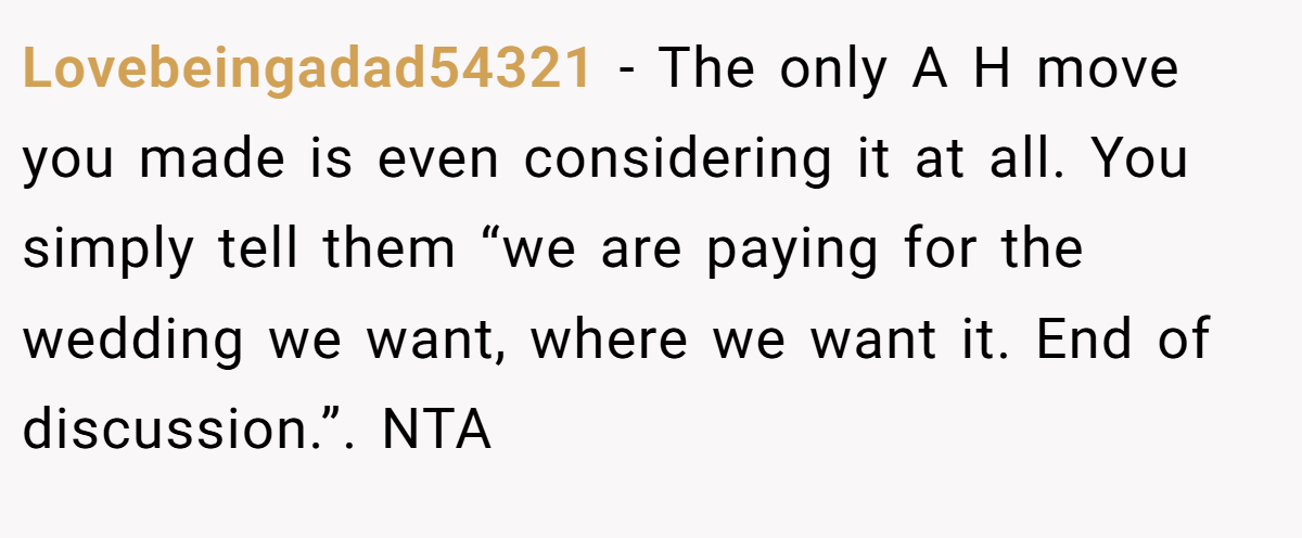 Lovebeingadad54321 - The only A H move you made is even considering it at all. You simply tell them “we are paying for the wedding we want, where we want it. End of discussion.”. NTA