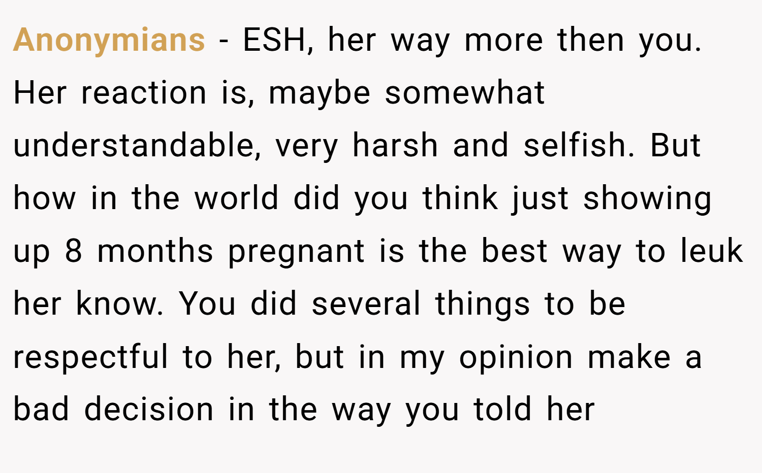 Anonymians − ESH, her way more then you. Her reaction is, maybe somewhat understandable, very harsh and selfish. But how in the world did you think just showing up 8 months pregnant is the best way to leuk her know. You did several things to be respectful to her, but in my opinion make a bad decision in the way you told her