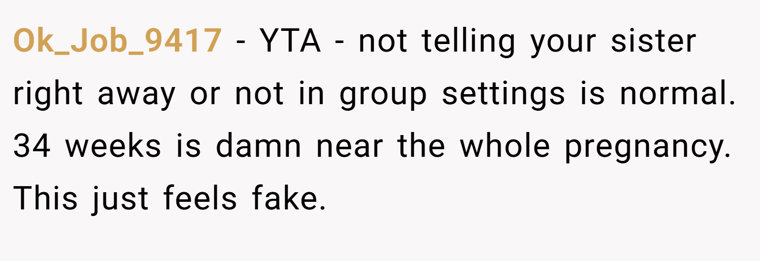 Ok_Job_9417 − YTA - not telling your sister right away or not in group settings is normal. 34 weeks is damn near the whole pregnancy. This just feels fake.