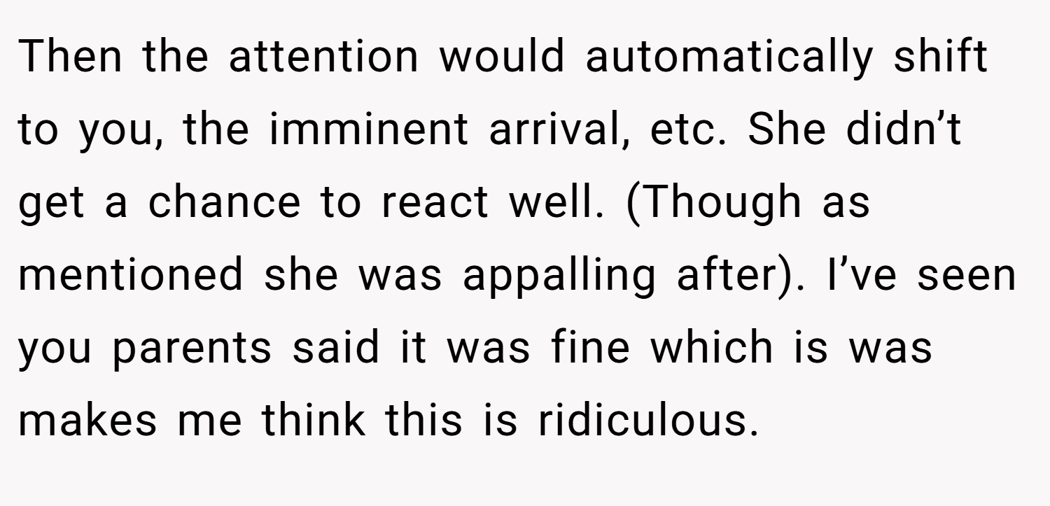 Then the attention would automatically shift to you, the imminent arrival, etc. She didn’t get a chance to react well. (Though as mentioned she was appalling after). I’ve seen you parents said it was fine which is was makes me think this is ridiculous.
