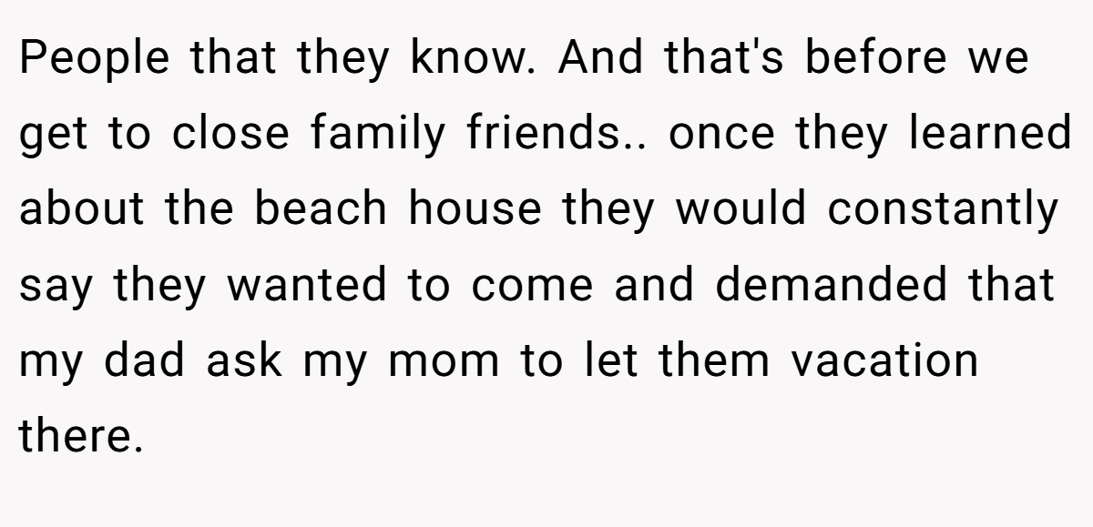 People that they know. And that's before we get to close family friends.. ​once they learned about the beach house they would constantly say they wanted to come and demanded that my dad ask my mom to let them vacation there.