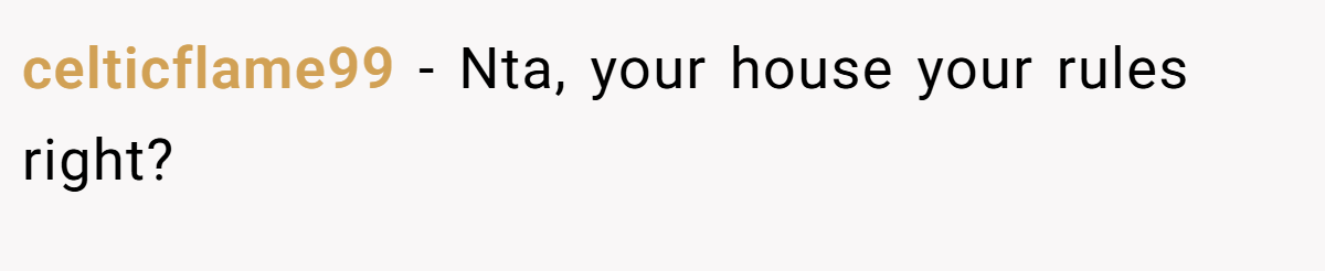 celticflame99 - Nta, your house your rules right?
