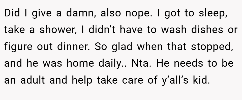 Did I give a damn, also nope. I got to sleep, take a shower, I didn’t have to wash dishes or figure out dinner. So glad when that stopped, and he was home daily.. Nta. He needs to be an adult and help take care of y’all’s kid.