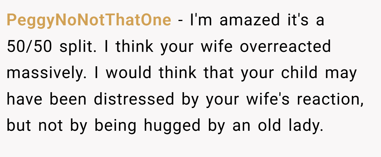 PeggyNoNotThatOne - I'm amazed it's a 50/50 split. I think your wife overreacted massively. I would think that your child may have been distressed by your wife's reaction, but not by being hugged by an old lady.